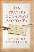 Ten Prayers God Always Says Yes To: Divine Answers To Life's Most Difficult Problems