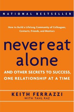 Never Eat Alone: And Other Secrets To Success, One Relationship At A Time Never Eat Alone: And Other Secrets To Success, One Relationship At A Time