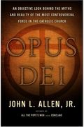 Opus Dei: An Objective Look Behind The Myths And Reality Of The Most Controversial Force In The Catholic Church