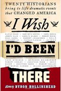 I Wish I'd Been There: Twenty Historians Bring To Life Dramatic Events That Changed America