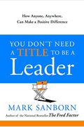 You Don't Need A Title To Be A Leader: How Anyone, Anywhere, Can Make A Positive Difference