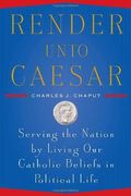 Render Unto Caesar: Serving The Nation By Living Our Catholic Beliefs In Political Life