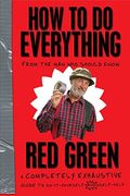 How To Do Everything: From The Man Who Should Know: Red Green: A Completely Exhaustive Guide To Do-It-Yourself And Self-Help