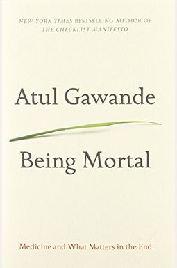 Being Mortal: Medicine And What Matters In The End Being Mortal: Medicine And What Matters In The End