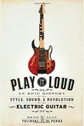 Play It Loud: An Epic History Of The Style, Sound, And Revolution Of The Electric Guitar