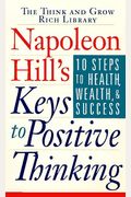 Napoleon Hill's Keys To Positive Thinking: 10 Steps To Health, Wealth, And Success