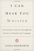 I Can Hear You Whisper: An Intimate Journey Through The Science Of Sound And Language