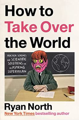 How To Take Over The World: Practical Schemes And Scientific Solutions For The Aspiring Supervillain How To Take Over The World: Practical Schemes And Scientific Solutions For The Aspiring Supervillain