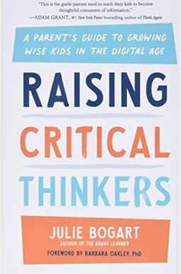 Raising Critical Thinkers: A Parent's Guide To Growing Wise Kids In The Digital Age Raising Critical Thinkers: A Parent's Guide To Growing Wise Kids In The Digital Age