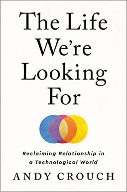 The Life We're Looking For: Reclaiming Relationship In A Technological World The Life We're Looking For: Reclaiming Relationship In A Technological World