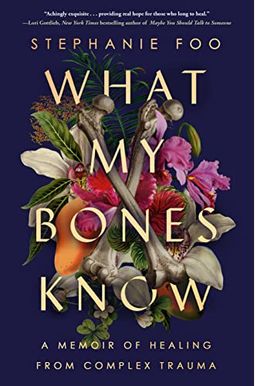 What My Bones Know: A Memoir of Healing from Complex Trauma What My Bones Know: A Memoir of Healing from Complex Trauma
