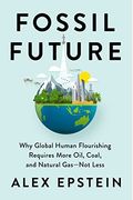 Fossil Future: Why Global Human Flourishing Requires More Oil, Coal, And Natural Gas--Not Less
