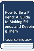 How To Be A Friend: A Guide To Making Friends And Keeping Them