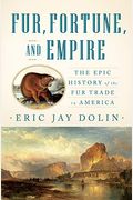 Fur, Fortune, And Empire: The Epic History Of The Fur Trade In America
