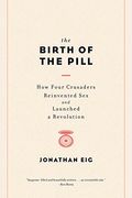 The Birth Of The Pill: How Four Crusaders Reinvented Sex And Launched A Revolution