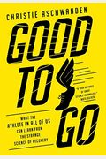 Good To Go: What The Athlete In All Of Us Can Learn From The Strange Science Of Recovery