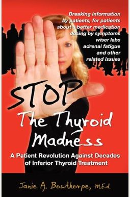 Stop The Thyroid Madness: A Patient Revolution Against Decades Of Inferior Treatment Stop The Thyroid Madness: A Patient Revolution Against Decades Of Inferior Treatment