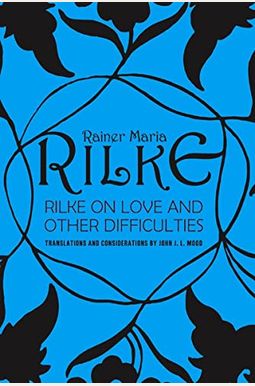 Rilke On Love And Other Difficulties: Translations And Considerations Of Rainer Maria Rilke Rilke On Love And Other Difficulties: Translations And Considerations Of Rainer Maria Rilke