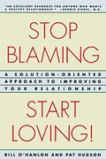 Stop Blaming, Start Loving!: A Solution-Oriented Approach To Improving Your Relationship