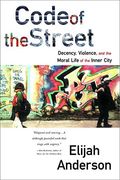 Code Of The Street: Decency, Violence, And The Moral Life Of The Inner City
