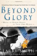 Beyond Glory: Medal Of Honor Heroes In Their Own Words: Extraordinary Stories Of Courage From World War Ii To Vietnam