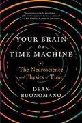 Your Brain Is A Time Machine: The Neuroscience And Physics Of Time