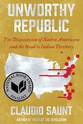Unworthy Republic: The Dispossession Of Native Americans And The Road To Indian Territory