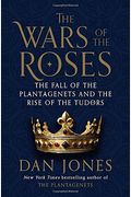 The Wars Of The Roses: The Fall Of The Plantagenets And The Rise Of The Tudors