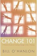 Change 101: A Practical Guide To Creating Change In Life Or Therapy