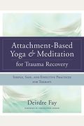 Attachment-Based Yoga & Meditation For Trauma Recovery: Simple, Safe, And Effective Practices For Therapy