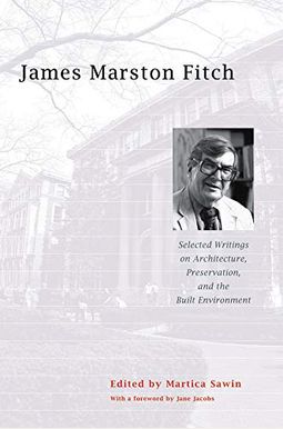 James Marston Fitch: Selected Writings On Architecture, Preservation, And The Built Environment James Marston Fitch: Selected Writings On Architecture, Preservation, And The Built Environment