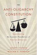 The Anti-Oligarchy Constitution: Reconstructing The Economic Foundations Of American Democracy