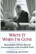 Write It When I'm Gone: Remarkable Off-The-Record Conversations With Gerald R. Ford