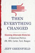 Then Everything Changed: Stunning Alternate Histories of American Politics: JFK, RFK, Carter, Ford, Reaga n
