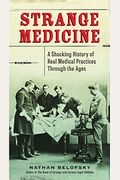 Strange Medicine: A Shocking History Of Real Medical Practices Through The Ages