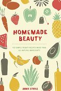 Homemade Beauty: 150 Simple Beauty Recipes Made From All-Natural Ingredients