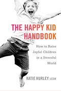 The Happy Kid Handbook: How To Raise Joyful Children In A Stressful World