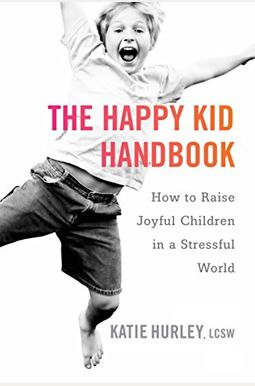 The Happy Kid Handbook: How To Raise Joyful Children In A Stressful World The Happy Kid Handbook: How To Raise Joyful Children In A Stressful World