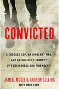 Convicted: An Innocent Man, The Cop Who Framed Him, And An Unlikely Journey Of Forgiveness And Friendship