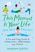 This Moment Is Your Life (And So Is This One): A Fun And Easy Guide To Mindfulness, Meditation, And Yoga