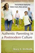 Authentic Parenting In A Postmodern Culture: Practical Help For Shaping Your Children's Hearts, Minds, And Souls