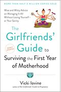 The Girlfriends' Guide To Surviving The First Year Of Motherhood: Wise And Witty Advice On Everything From Coping With Postpartum Mood Swings To Salva