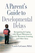 A Parent's Guide To Developmental Delays: Recognizing And Coping With Missed Milestones In Speech, Movement, Learning, And Other Areas