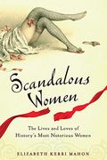 Scandalous Women: The Lives And Loves Of History's Most Notorious Women