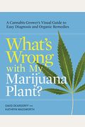 What's Wrong With My Marijuana Plant?: A Cannabis Grower's Visual Guide To Easy Diagnosis And Organic Remedies