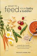 What To Feed Your Baby And Toddler: A Month-By-Month Guide To Support Your Child's Health And Development