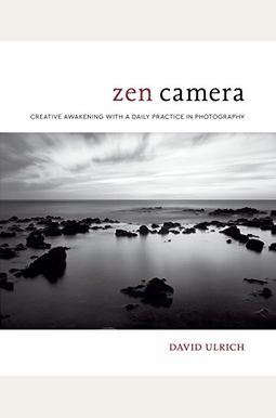 Zen Camera: Creative Awakening With A Daily Practice In Photography Zen Camera: Creative Awakening With A Daily Practice In Photography