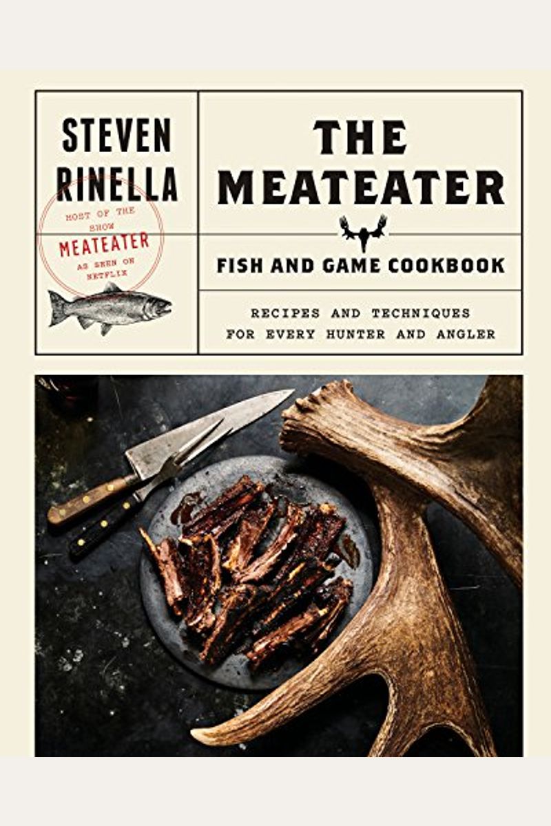 The Meateater Fish And Game Cookbook: Recipes And Techniques For Every Hunter And Angler