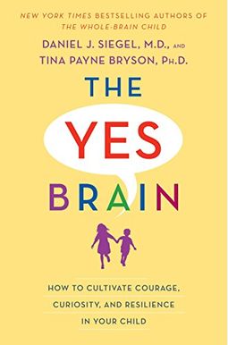 The Yes Brain: How To Cultivate Courage, Curiosity, And Resilience In Your Child The Yes Brain: How To Cultivate Courage, Curiosity, And Resilience In Your Child
