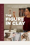 Mastering Sculpture: The Figure In Clay: A Guide To Capturing The Human Form For Ceramic Artists